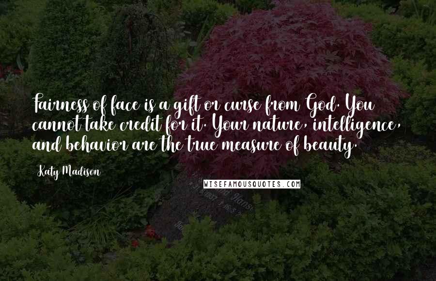 Katy Madison Quotes: Fairness of face is a gift or curse from God. You cannot take credit for it. Your nature, intelligence, and behavior are the true measure of beauty.