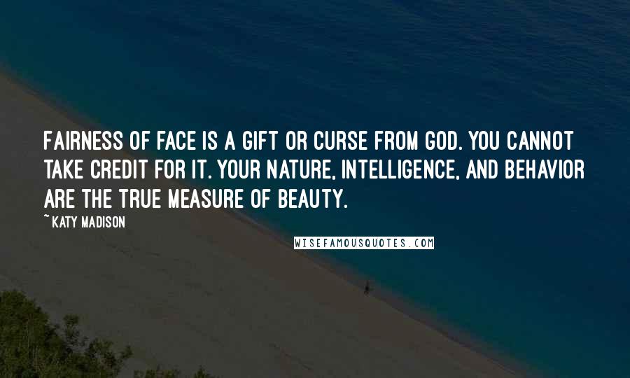 Katy Madison Quotes: Fairness of face is a gift or curse from God. You cannot take credit for it. Your nature, intelligence, and behavior are the true measure of beauty.