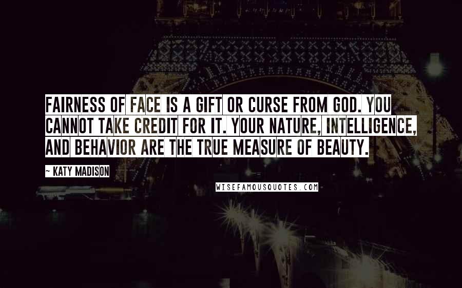 Katy Madison Quotes: Fairness of face is a gift or curse from God. You cannot take credit for it. Your nature, intelligence, and behavior are the true measure of beauty.