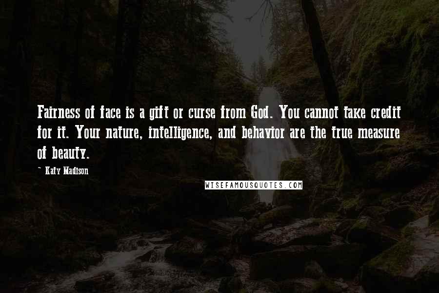 Katy Madison Quotes: Fairness of face is a gift or curse from God. You cannot take credit for it. Your nature, intelligence, and behavior are the true measure of beauty.