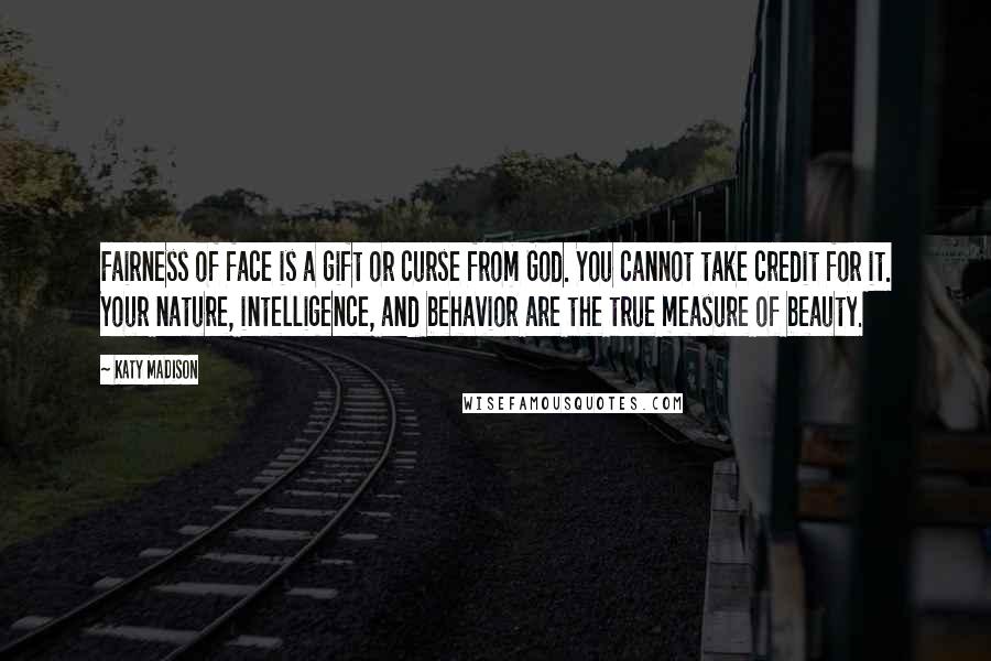 Katy Madison Quotes: Fairness of face is a gift or curse from God. You cannot take credit for it. Your nature, intelligence, and behavior are the true measure of beauty.