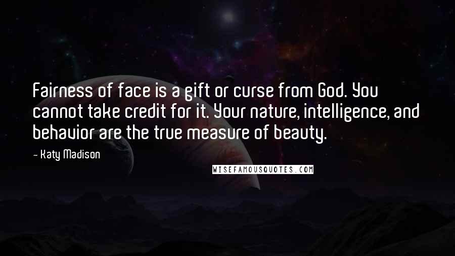 Katy Madison Quotes: Fairness of face is a gift or curse from God. You cannot take credit for it. Your nature, intelligence, and behavior are the true measure of beauty.