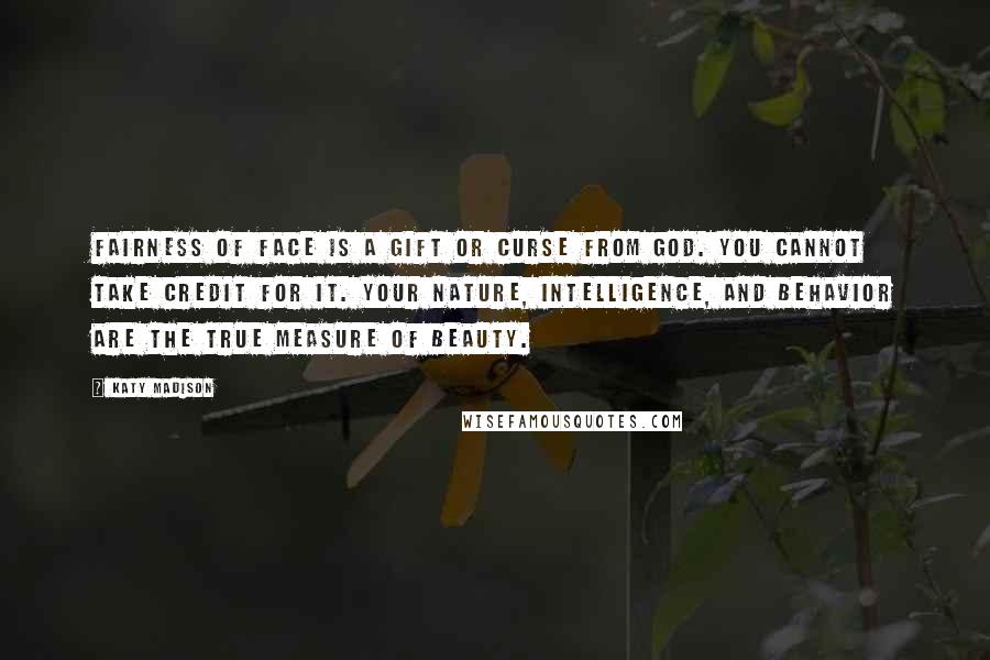 Katy Madison Quotes: Fairness of face is a gift or curse from God. You cannot take credit for it. Your nature, intelligence, and behavior are the true measure of beauty.