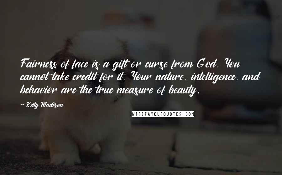 Katy Madison Quotes: Fairness of face is a gift or curse from God. You cannot take credit for it. Your nature, intelligence, and behavior are the true measure of beauty.