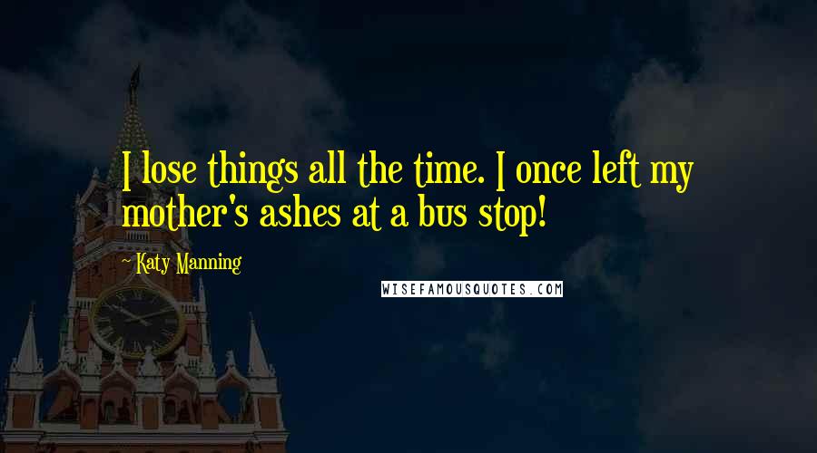 Katy Manning Quotes: I lose things all the time. I once left my mother's ashes at a bus stop!