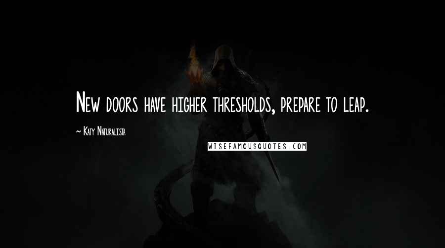 Katy Naturalista Quotes: New doors have higher thresholds, prepare to leap.