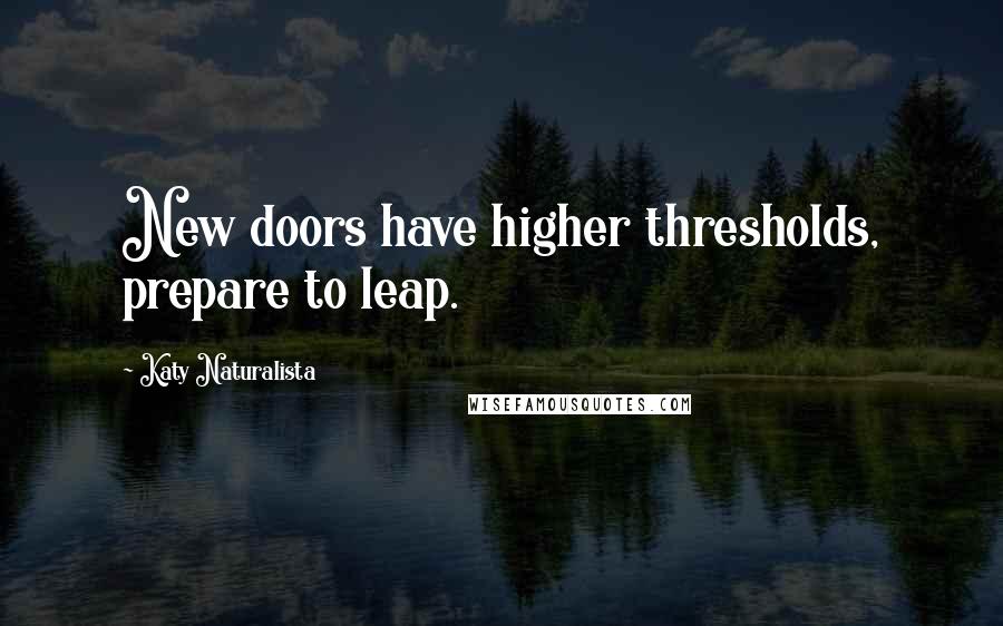 Katy Naturalista Quotes: New doors have higher thresholds, prepare to leap.