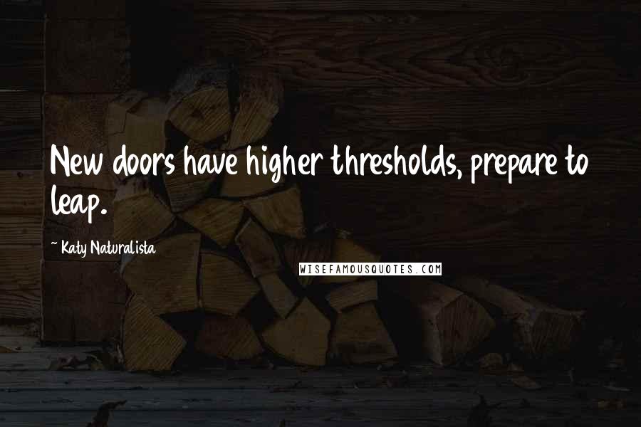 Katy Naturalista Quotes: New doors have higher thresholds, prepare to leap.