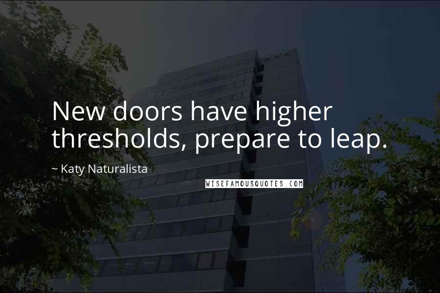 Katy Naturalista Quotes: New doors have higher thresholds, prepare to leap.
