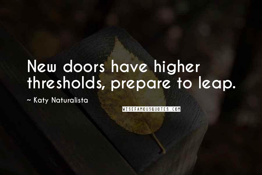 Katy Naturalista Quotes: New doors have higher thresholds, prepare to leap.