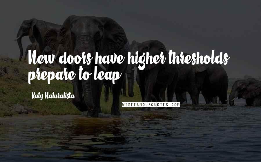 Katy Naturalista Quotes: New doors have higher thresholds, prepare to leap.