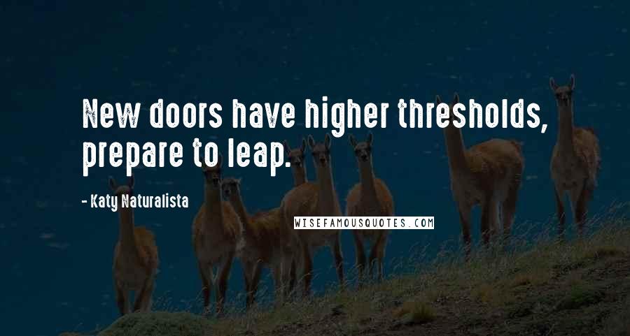 Katy Naturalista Quotes: New doors have higher thresholds, prepare to leap.