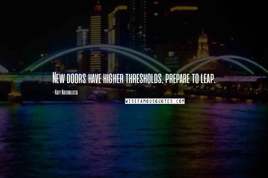 Katy Naturalista Quotes: New doors have higher thresholds, prepare to leap.