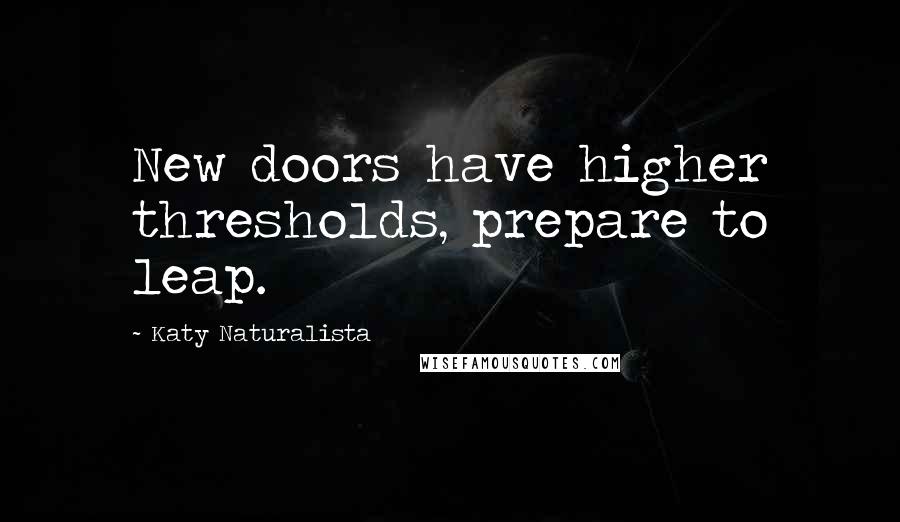 Katy Naturalista Quotes: New doors have higher thresholds, prepare to leap.