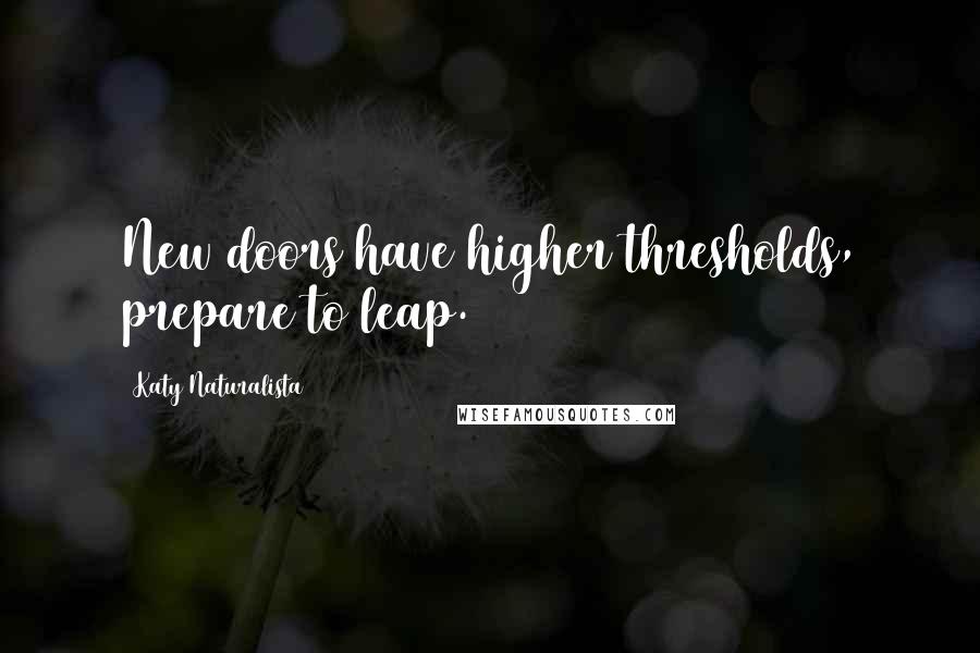 Katy Naturalista Quotes: New doors have higher thresholds, prepare to leap.