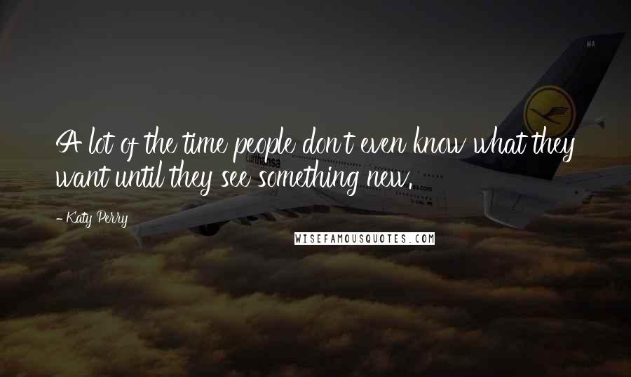 Katy Perry Quotes: A lot of the time people don't even know what they want until they see something new.