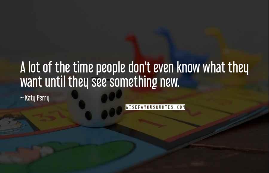 Katy Perry Quotes: A lot of the time people don't even know what they want until they see something new.