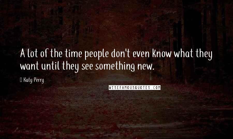 Katy Perry Quotes: A lot of the time people don't even know what they want until they see something new.