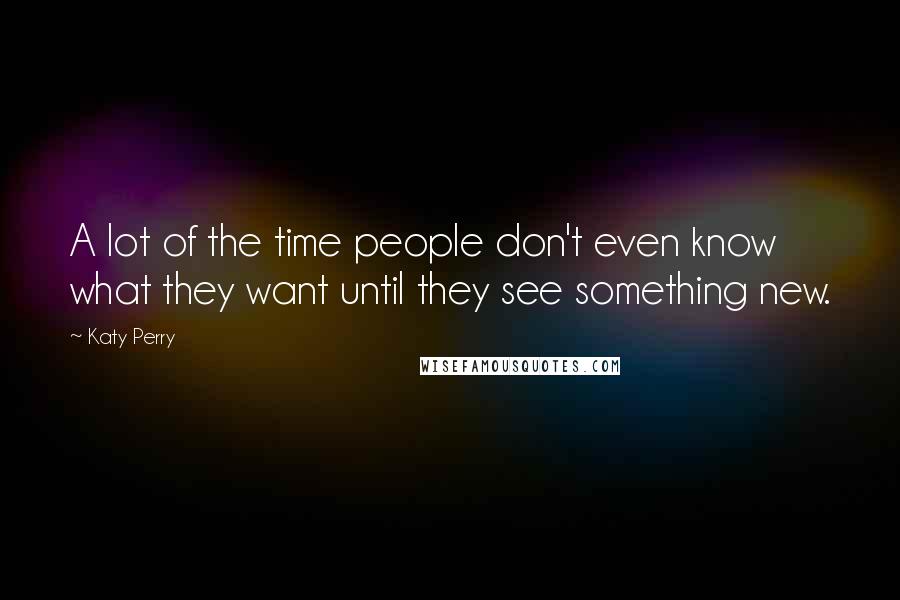 Katy Perry Quotes: A lot of the time people don't even know what they want until they see something new.