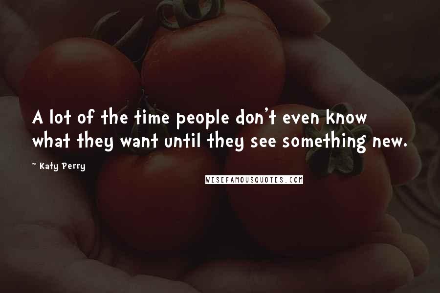 Katy Perry Quotes: A lot of the time people don't even know what they want until they see something new.