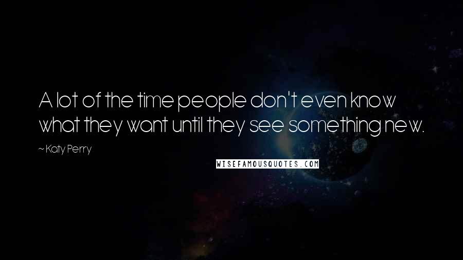 Katy Perry Quotes: A lot of the time people don't even know what they want until they see something new.