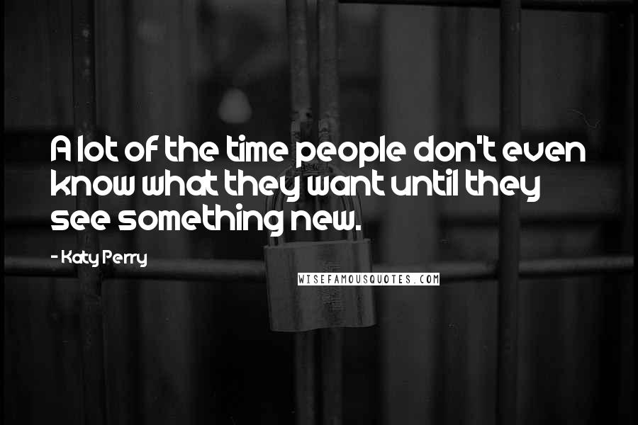 Katy Perry Quotes: A lot of the time people don't even know what they want until they see something new.
