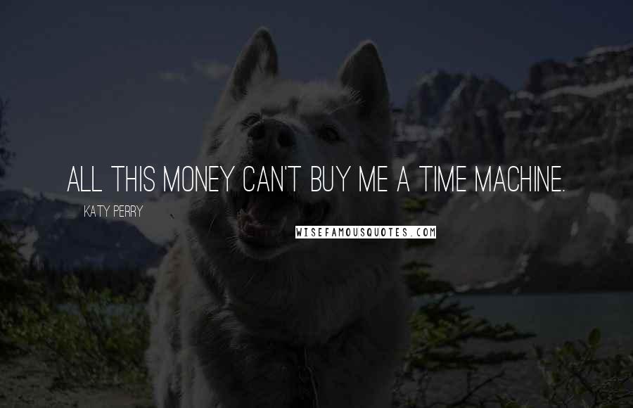 Katy Perry Quotes: All this money can't buy me a time machine.