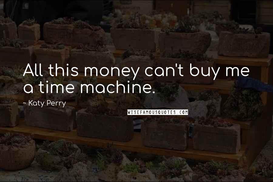 Katy Perry Quotes: All this money can't buy me a time machine.