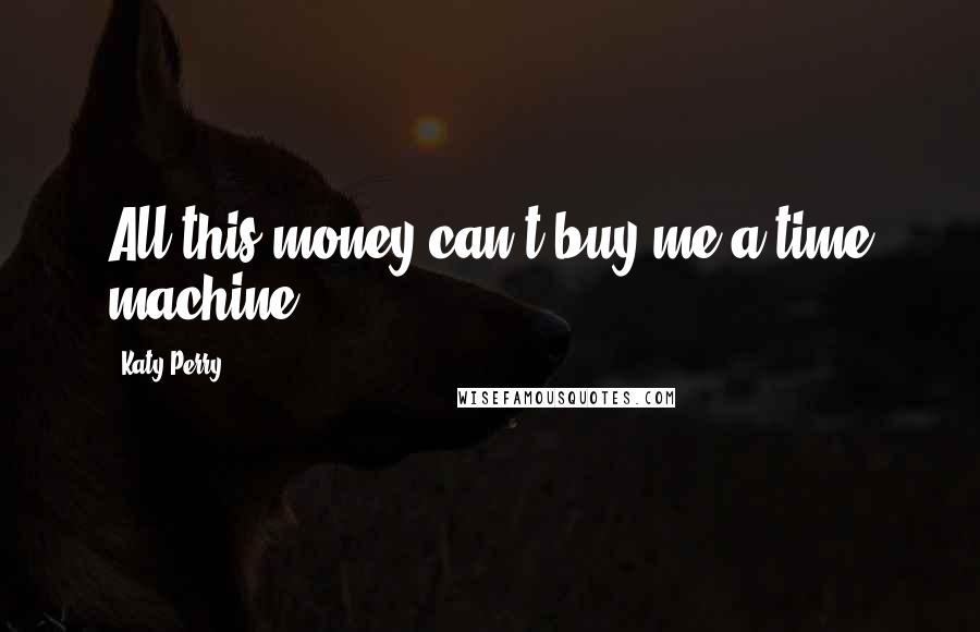 Katy Perry Quotes: All this money can't buy me a time machine.