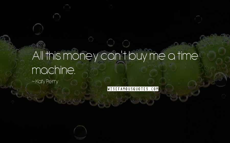 Katy Perry Quotes: All this money can't buy me a time machine.