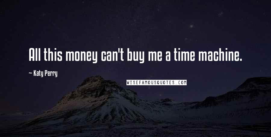 Katy Perry Quotes: All this money can't buy me a time machine.