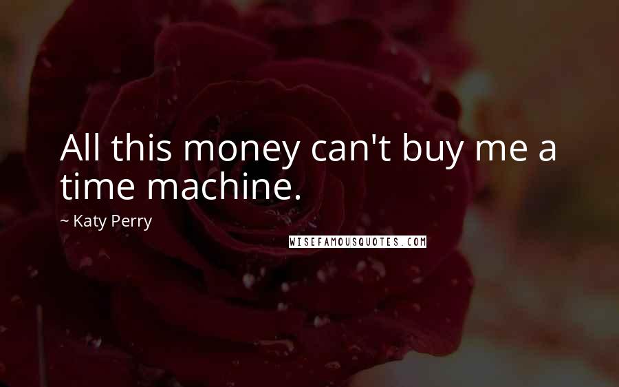 Katy Perry Quotes: All this money can't buy me a time machine.