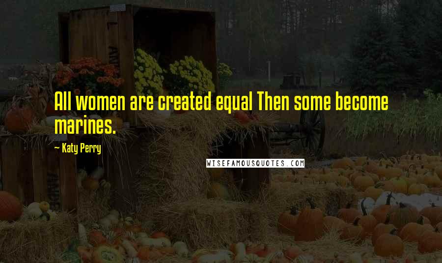 Katy Perry Quotes: All women are created equal Then some become marines.