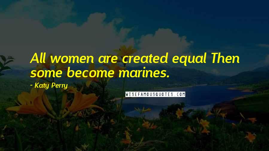 Katy Perry Quotes: All women are created equal Then some become marines.