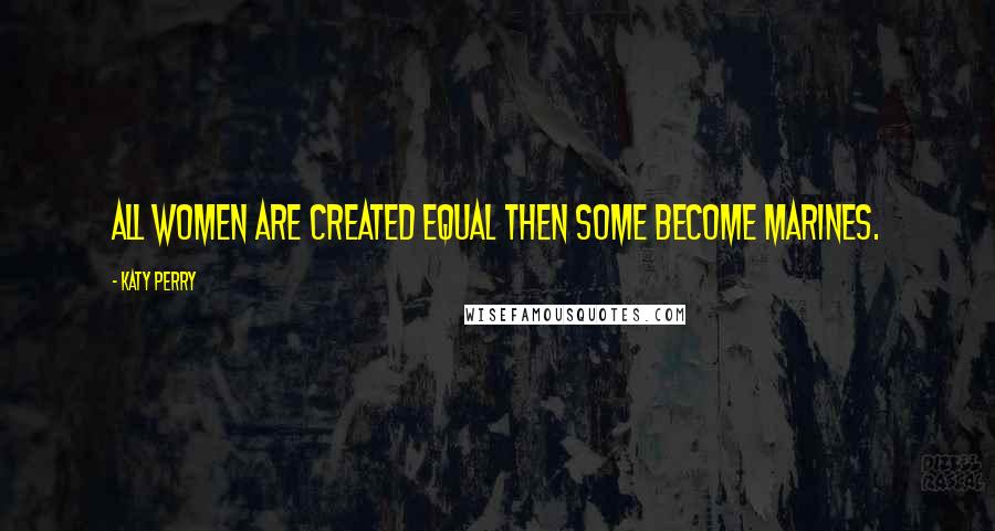 Katy Perry Quotes: All women are created equal Then some become marines.