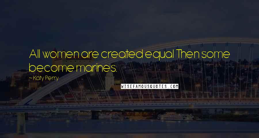 Katy Perry Quotes: All women are created equal Then some become marines.