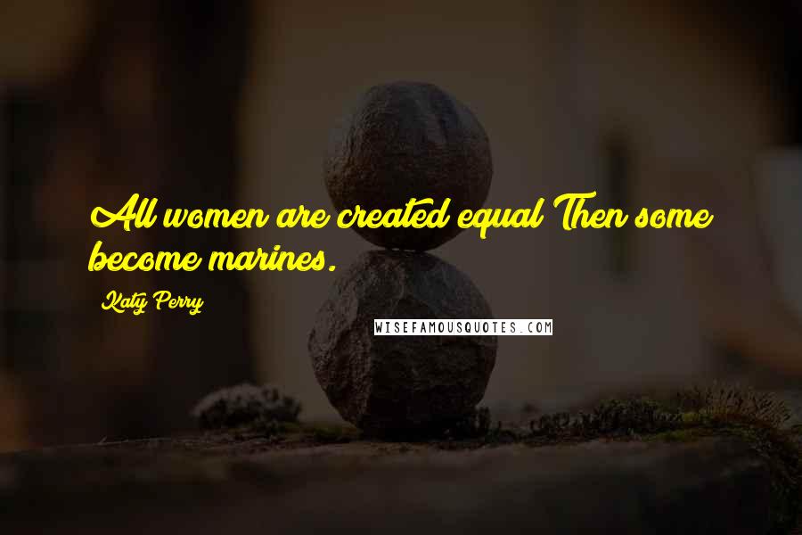 Katy Perry Quotes: All women are created equal Then some become marines.