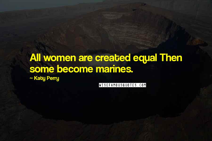Katy Perry Quotes: All women are created equal Then some become marines.