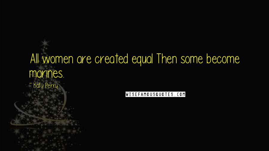 Katy Perry Quotes: All women are created equal Then some become marines.