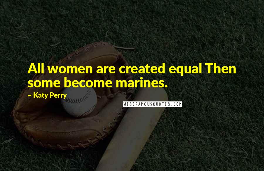 Katy Perry Quotes: All women are created equal Then some become marines.