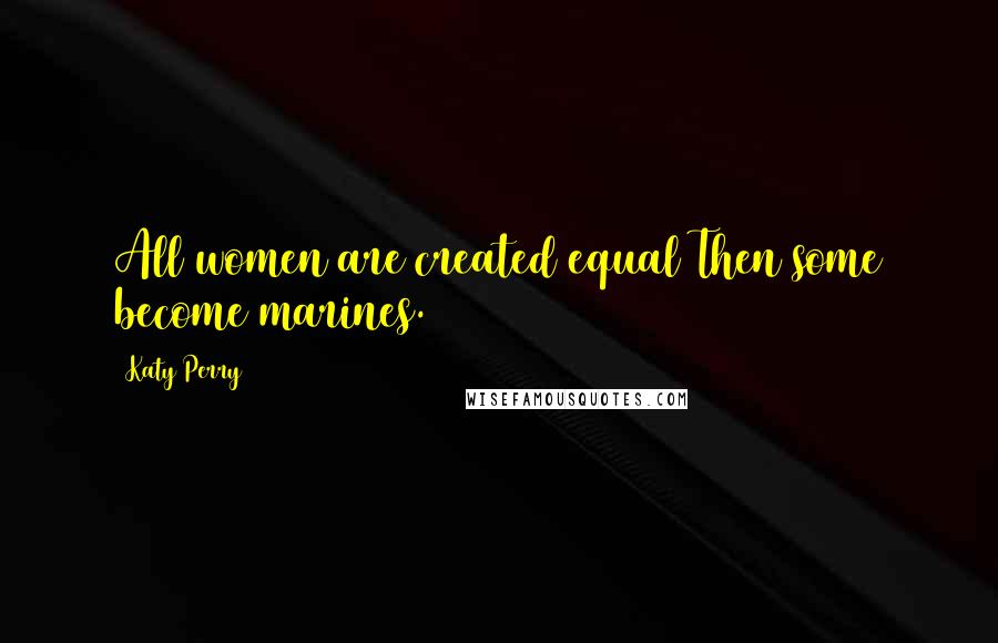 Katy Perry Quotes: All women are created equal Then some become marines.