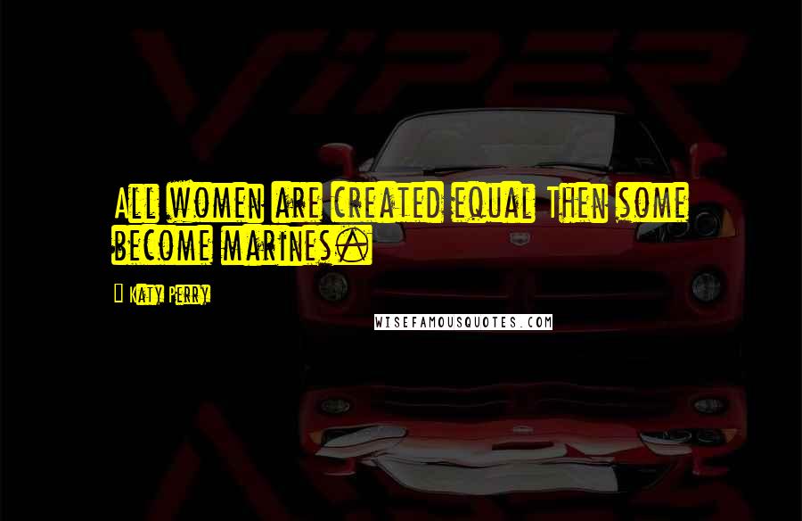 Katy Perry Quotes: All women are created equal Then some become marines.