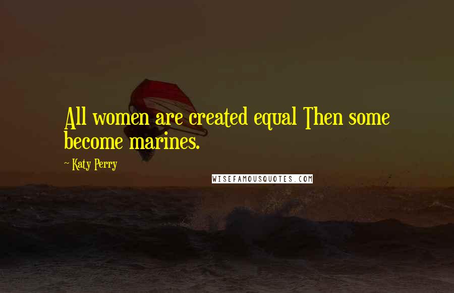 Katy Perry Quotes: All women are created equal Then some become marines.