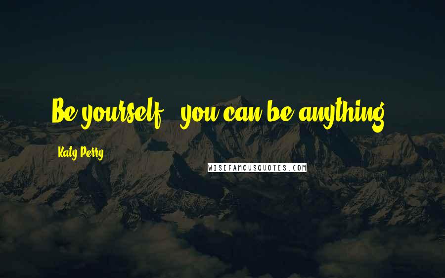 Katy Perry Quotes: Be yourself & you can be anything.