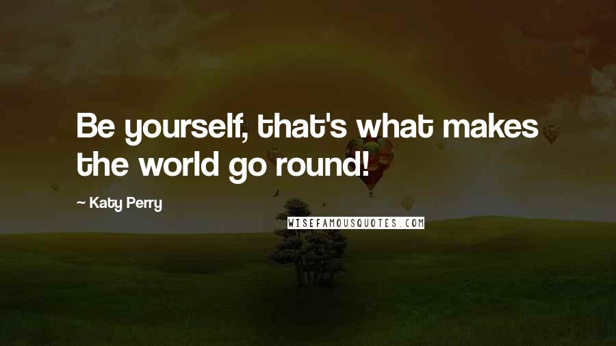 Katy Perry Quotes: Be yourself, that's what makes the world go round!