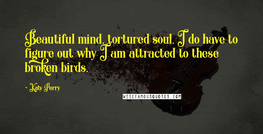 Katy Perry Quotes: Beautiful mind, tortured soul. I do have to figure out why I am attracted to these broken birds.