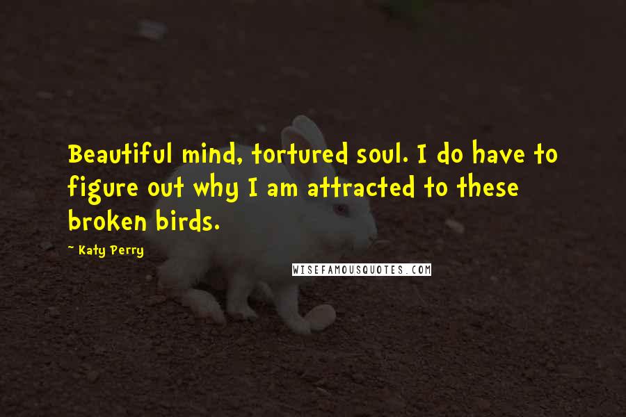 Katy Perry Quotes: Beautiful mind, tortured soul. I do have to figure out why I am attracted to these broken birds.