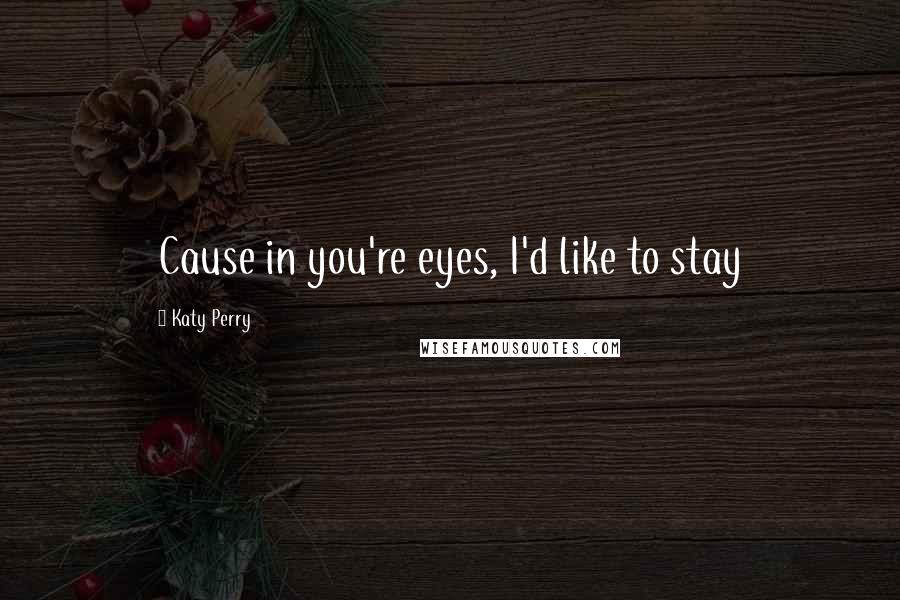 Katy Perry Quotes: Cause in you're eyes, I'd like to stay