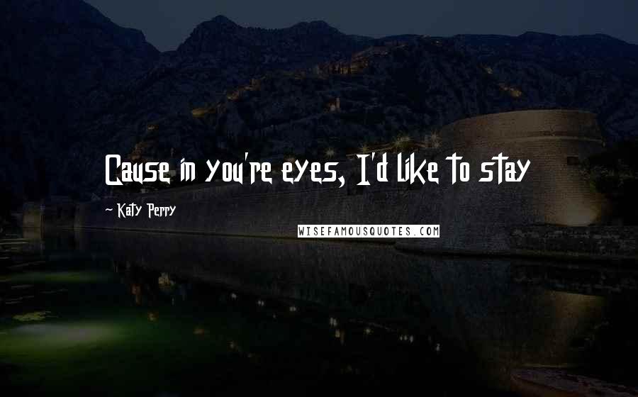 Katy Perry Quotes: Cause in you're eyes, I'd like to stay