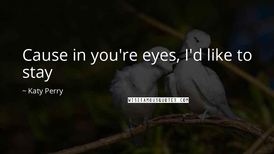 Katy Perry Quotes: Cause in you're eyes, I'd like to stay